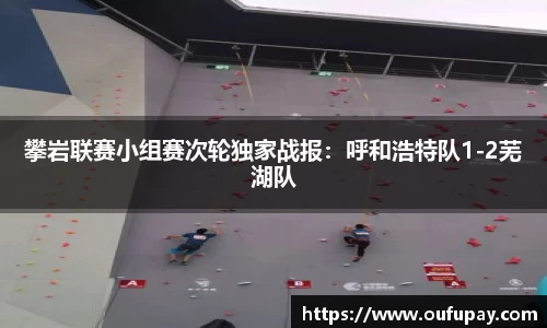 攀岩联赛小组赛次轮独家战报：呼和浩特队1-2芜湖队