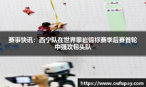 赛事快讯：西宁队在世界攀岩锦标赛季后赛首轮中强攻包头队
