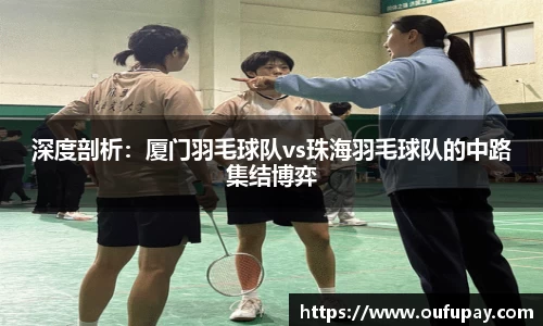 深度剖析：厦门羽毛球队vs珠海羽毛球队的中路集结博弈