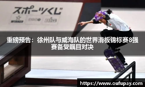 重磅预告：徐州队与威海队的世界滑板锦标赛8强赛备受瞩目对决