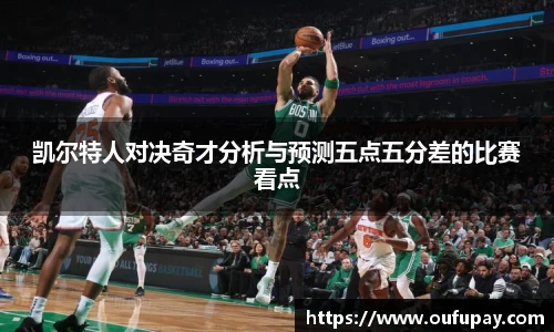 凯尔特人对决奇才分析与预测五点五分差的比赛看点
