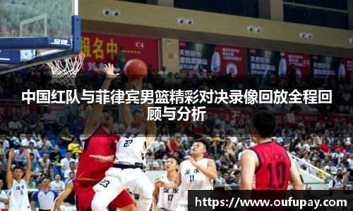 中国红队与菲律宾男篮精彩对决录像回放全程回顾与分析