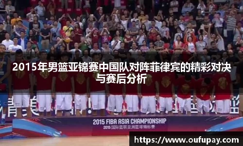 2015年男篮亚锦赛中国队对阵菲律宾的精彩对决与赛后分析